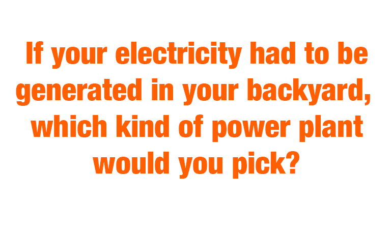 If your electricity had to be generated in your backyard, which kind of power plant would you pick?